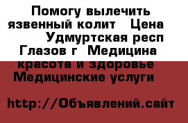 Помогу вылечить язвенный колит › Цена ­ 1 000 - Удмуртская респ., Глазов г. Медицина, красота и здоровье » Медицинские услуги   